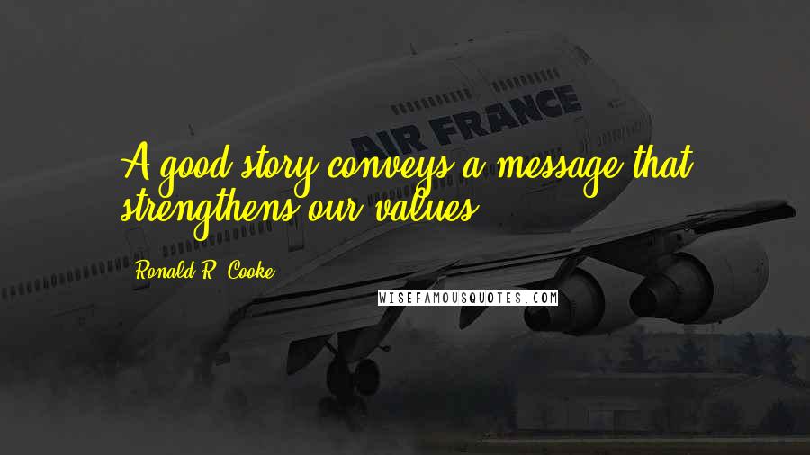 Ronald R. Cooke Quotes: A good story conveys a message that strengthens our values.