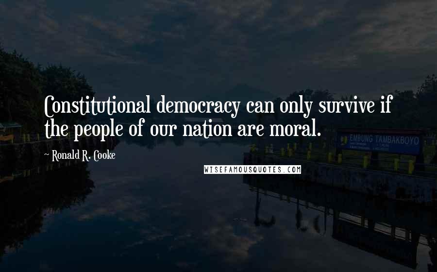 Ronald R. Cooke Quotes: Constitutional democracy can only survive if the people of our nation are moral.