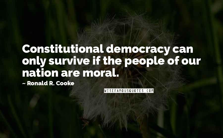 Ronald R. Cooke Quotes: Constitutional democracy can only survive if the people of our nation are moral.