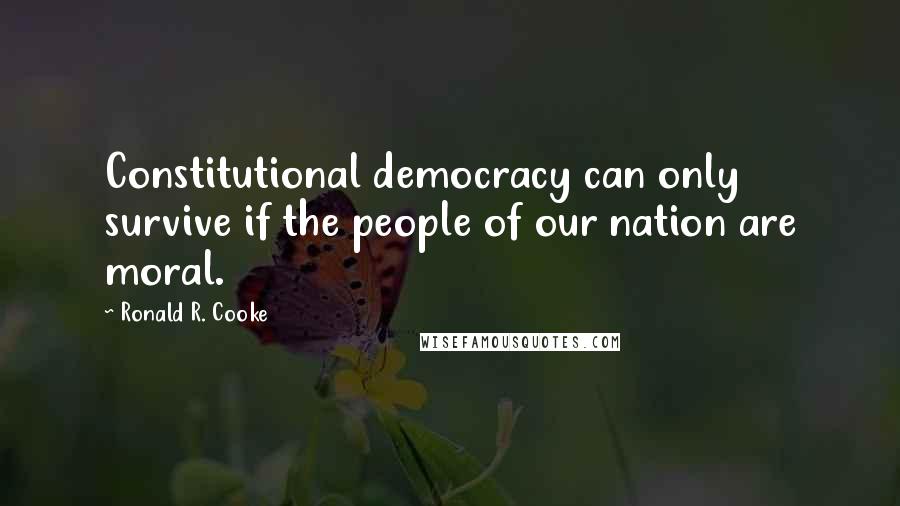 Ronald R. Cooke Quotes: Constitutional democracy can only survive if the people of our nation are moral.
