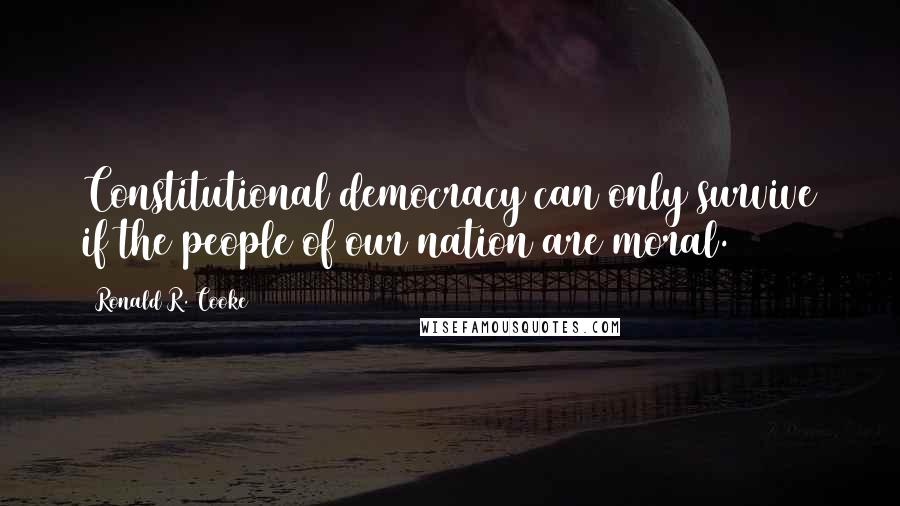 Ronald R. Cooke Quotes: Constitutional democracy can only survive if the people of our nation are moral.
