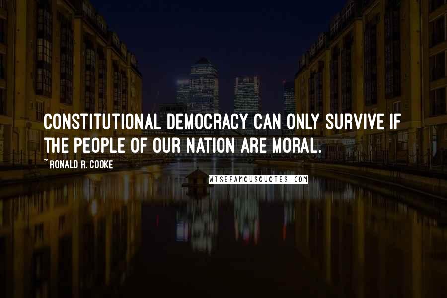 Ronald R. Cooke Quotes: Constitutional democracy can only survive if the people of our nation are moral.