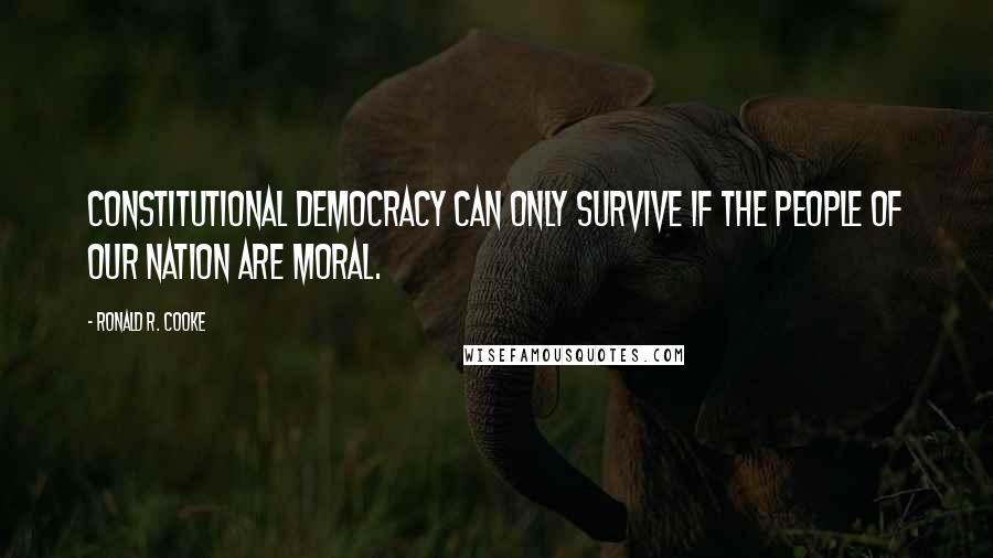 Ronald R. Cooke Quotes: Constitutional democracy can only survive if the people of our nation are moral.