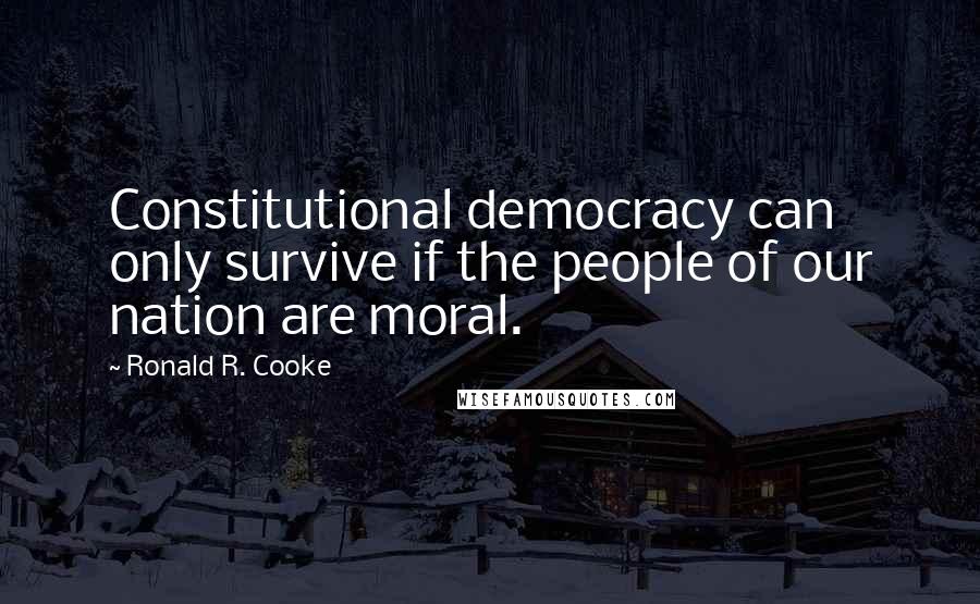 Ronald R. Cooke Quotes: Constitutional democracy can only survive if the people of our nation are moral.