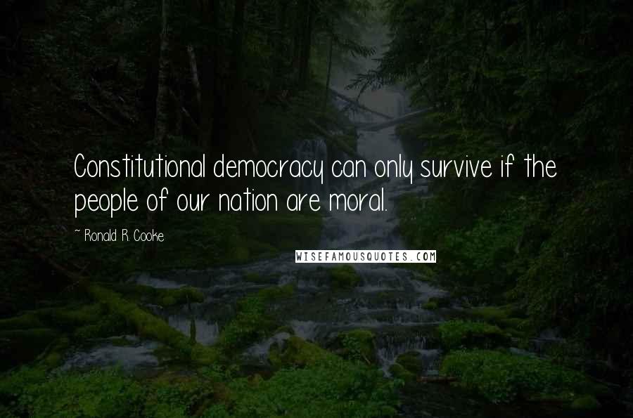 Ronald R. Cooke Quotes: Constitutional democracy can only survive if the people of our nation are moral.
