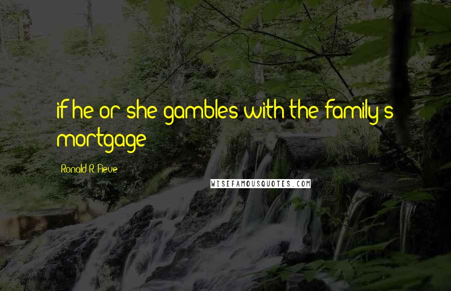 Ronald R. Fieve Quotes: if he or she gambles with the family's mortgage