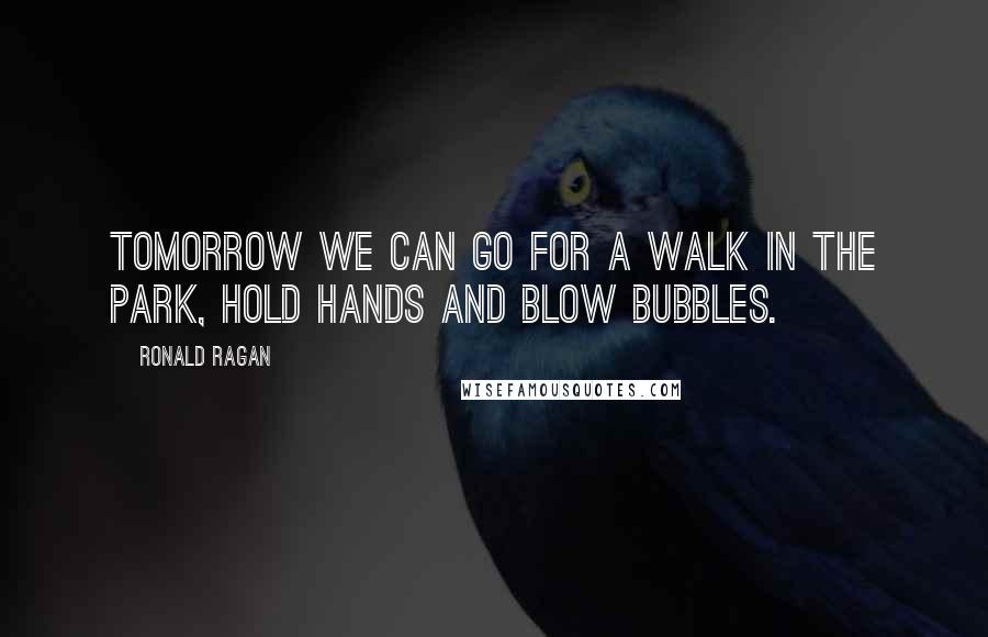 Ronald Ragan Quotes: Tomorrow we can go for a walk in the park, hold hands and blow bubbles.