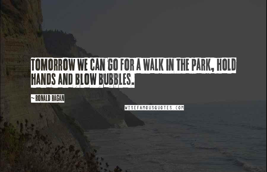 Ronald Ragan Quotes: Tomorrow we can go for a walk in the park, hold hands and blow bubbles.