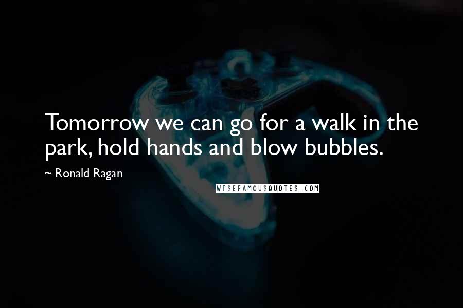 Ronald Ragan Quotes: Tomorrow we can go for a walk in the park, hold hands and blow bubbles.