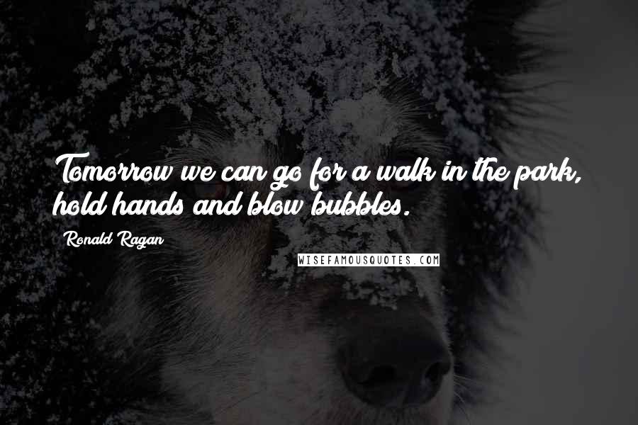 Ronald Ragan Quotes: Tomorrow we can go for a walk in the park, hold hands and blow bubbles.