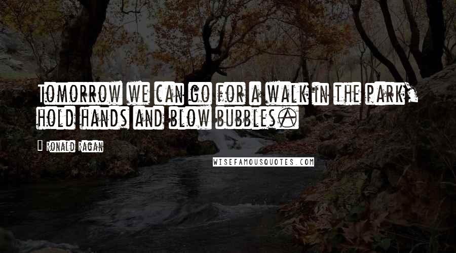 Ronald Ragan Quotes: Tomorrow we can go for a walk in the park, hold hands and blow bubbles.