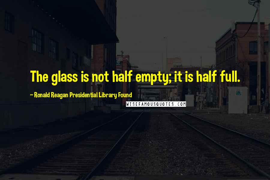 Ronald Reagan Presidential Library Found Quotes: The glass is not half empty; it is half full.