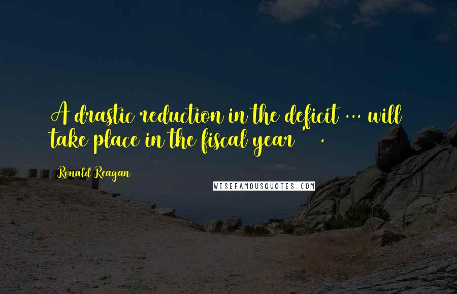 Ronald Reagan Quotes: A drastic reduction in the deficit ... will take place in the fiscal year '82.