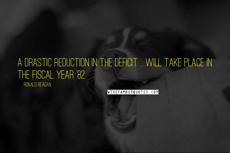 Ronald Reagan Quotes: A drastic reduction in the deficit ... will take place in the fiscal year '82.