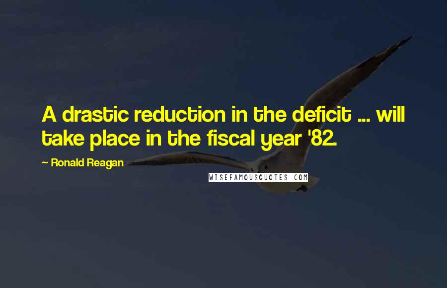 Ronald Reagan Quotes: A drastic reduction in the deficit ... will take place in the fiscal year '82.
