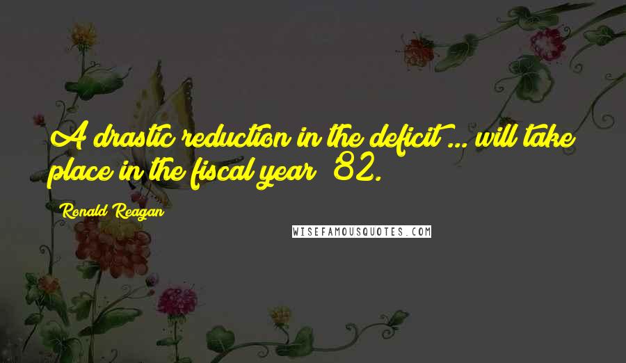 Ronald Reagan Quotes: A drastic reduction in the deficit ... will take place in the fiscal year '82.