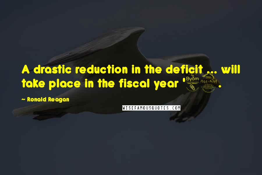Ronald Reagan Quotes: A drastic reduction in the deficit ... will take place in the fiscal year '82.