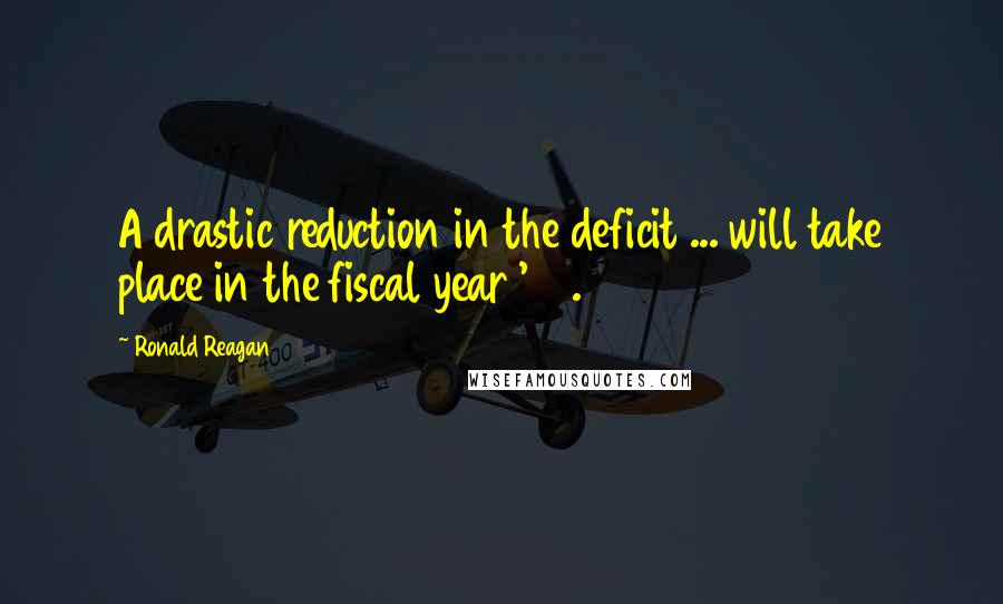 Ronald Reagan Quotes: A drastic reduction in the deficit ... will take place in the fiscal year '82.