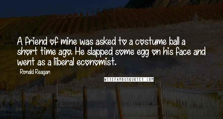 Ronald Reagan Quotes: A friend of mine was asked to a costume ball a short time ago. He slapped some egg on his face and went as a liberal economist.