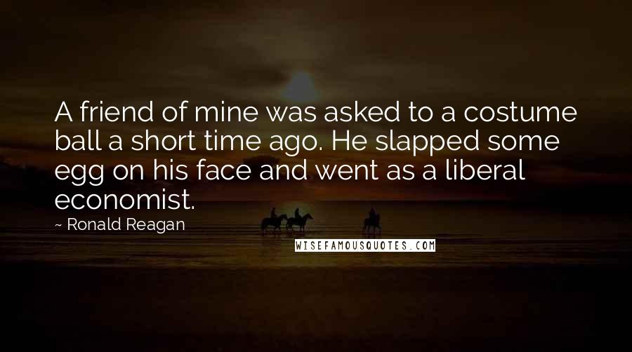 Ronald Reagan Quotes: A friend of mine was asked to a costume ball a short time ago. He slapped some egg on his face and went as a liberal economist.