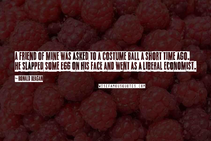 Ronald Reagan Quotes: A friend of mine was asked to a costume ball a short time ago. He slapped some egg on his face and went as a liberal economist.