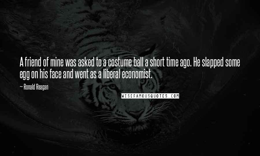 Ronald Reagan Quotes: A friend of mine was asked to a costume ball a short time ago. He slapped some egg on his face and went as a liberal economist.