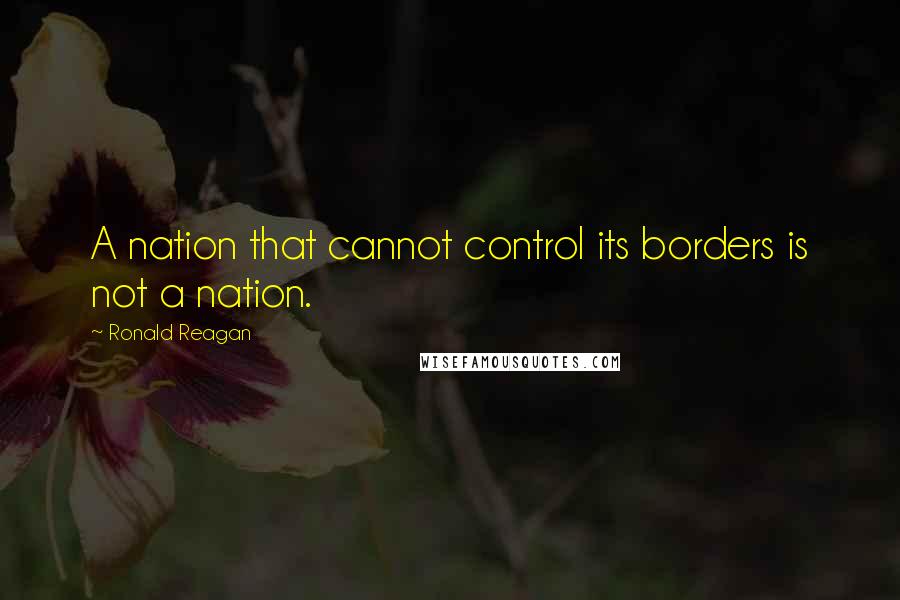Ronald Reagan Quotes: A nation that cannot control its borders is not a nation.