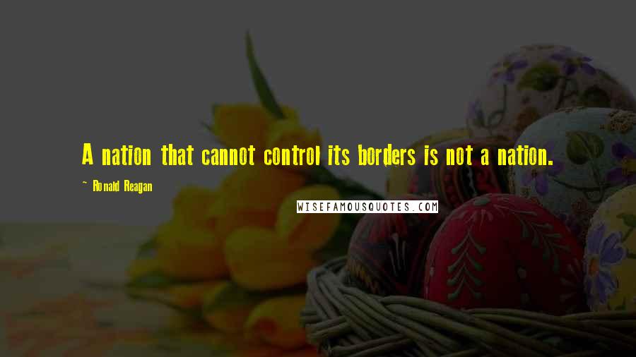 Ronald Reagan Quotes: A nation that cannot control its borders is not a nation.