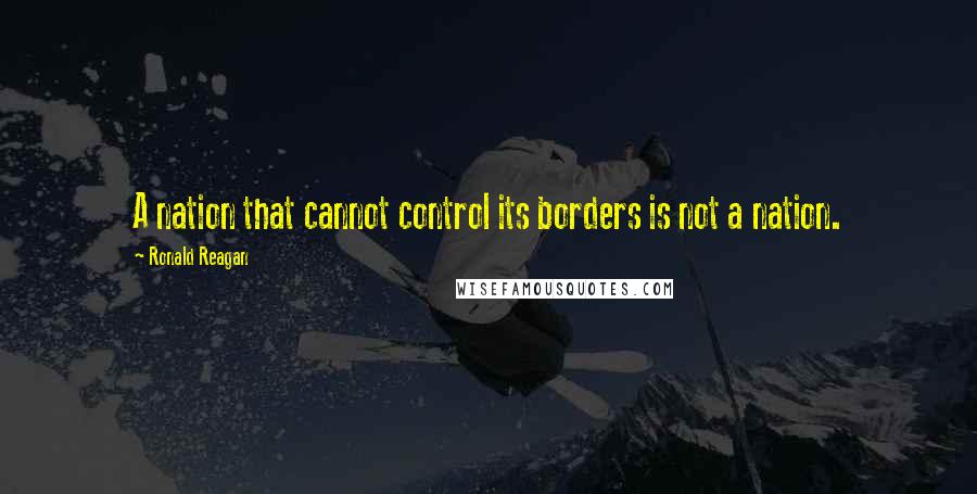 Ronald Reagan Quotes: A nation that cannot control its borders is not a nation.