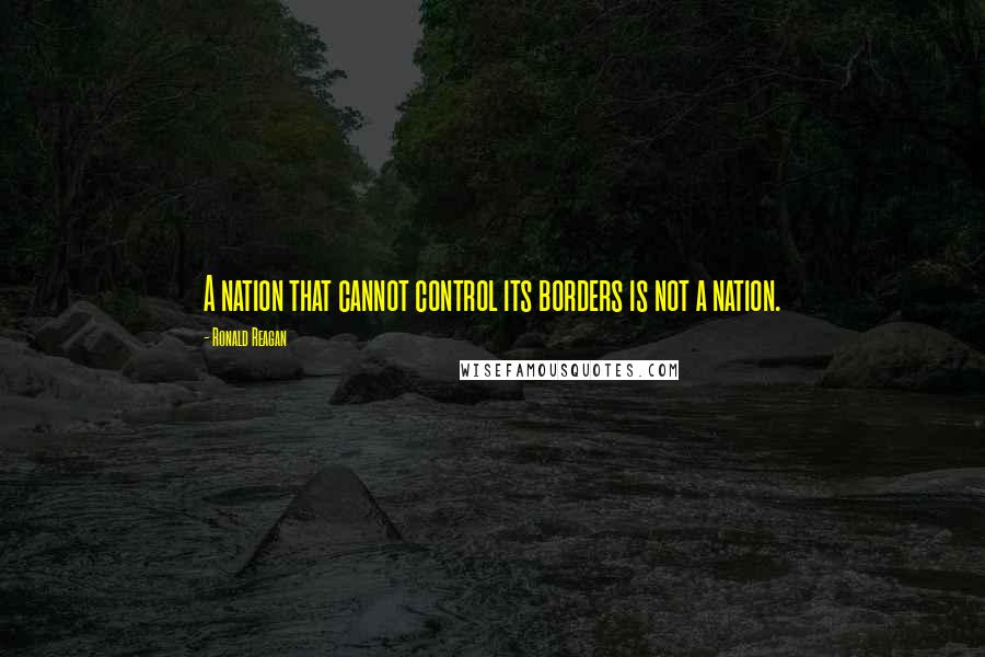 Ronald Reagan Quotes: A nation that cannot control its borders is not a nation.