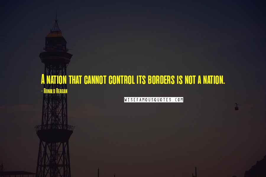 Ronald Reagan Quotes: A nation that cannot control its borders is not a nation.
