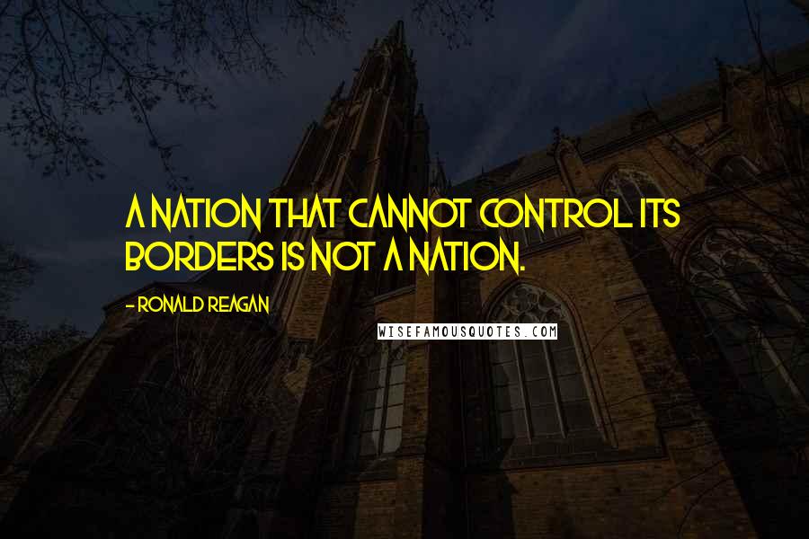 Ronald Reagan Quotes: A nation that cannot control its borders is not a nation.
