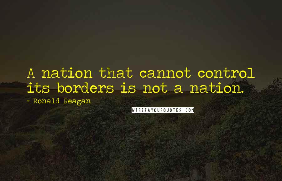 Ronald Reagan Quotes: A nation that cannot control its borders is not a nation.