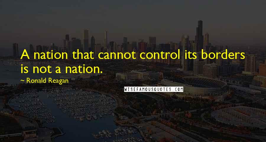 Ronald Reagan Quotes: A nation that cannot control its borders is not a nation.