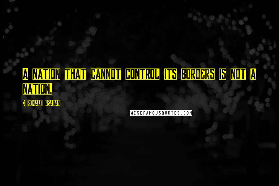 Ronald Reagan Quotes: A nation that cannot control its borders is not a nation.