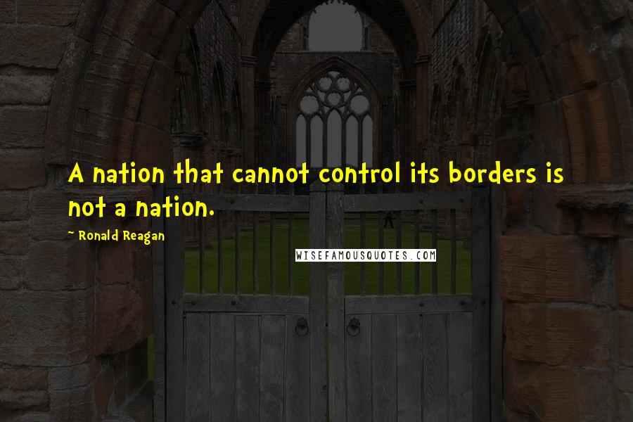 Ronald Reagan Quotes: A nation that cannot control its borders is not a nation.