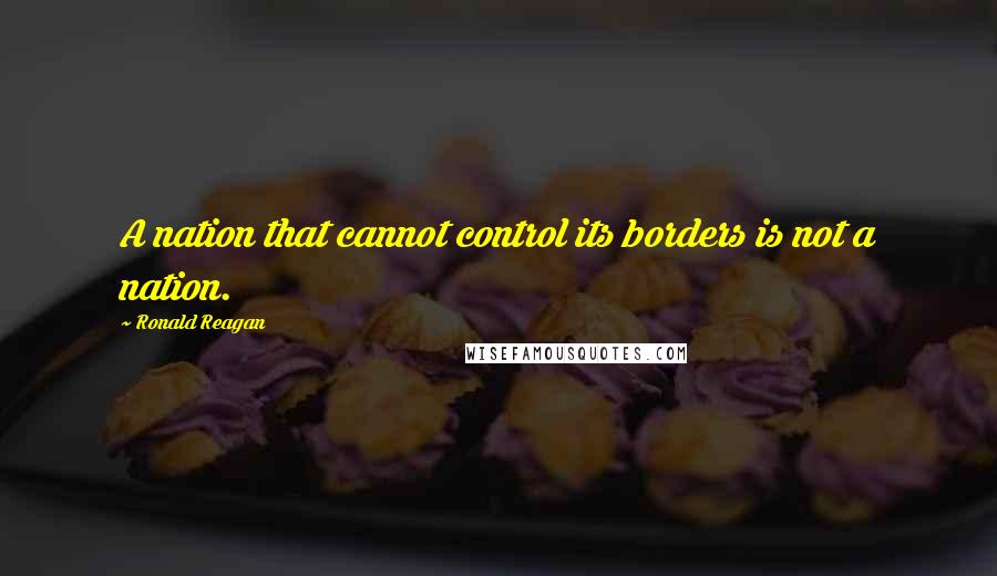 Ronald Reagan Quotes: A nation that cannot control its borders is not a nation.