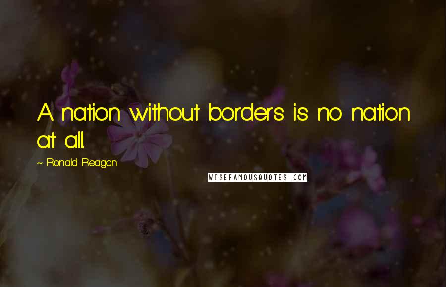 Ronald Reagan Quotes: A nation without borders is no nation at all.