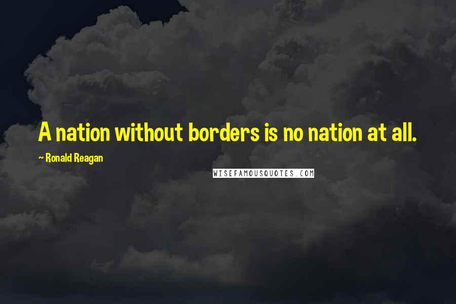 Ronald Reagan Quotes: A nation without borders is no nation at all.