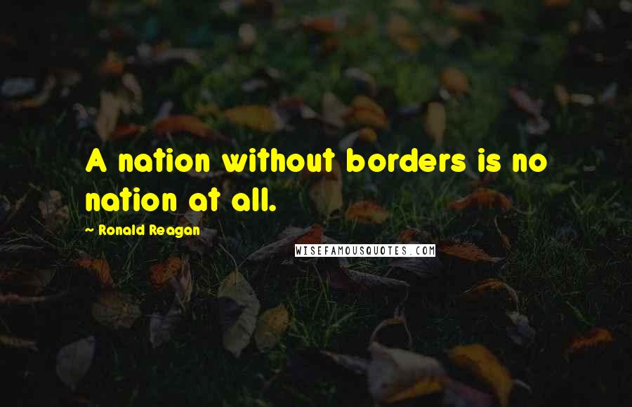 Ronald Reagan Quotes: A nation without borders is no nation at all.