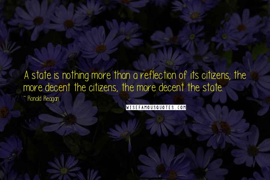 Ronald Reagan Quotes: A state is nothing more than a reflection of its citizens; the more decent the citizens, the more decent the state.