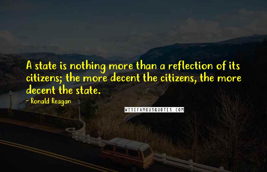 Ronald Reagan Quotes: A state is nothing more than a reflection of its citizens; the more decent the citizens, the more decent the state.