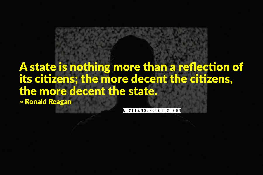Ronald Reagan Quotes: A state is nothing more than a reflection of its citizens; the more decent the citizens, the more decent the state.