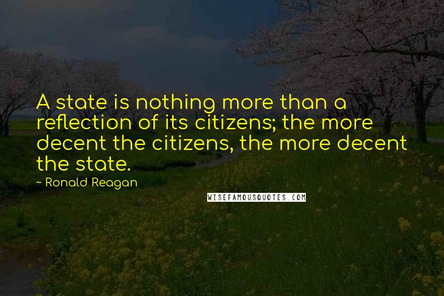 Ronald Reagan Quotes: A state is nothing more than a reflection of its citizens; the more decent the citizens, the more decent the state.