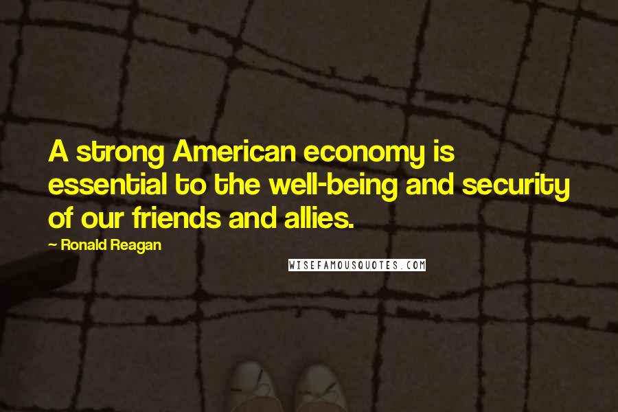 Ronald Reagan Quotes: A strong American economy is essential to the well-being and security of our friends and allies.