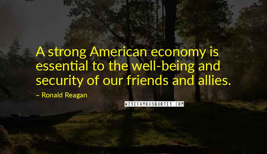 Ronald Reagan Quotes: A strong American economy is essential to the well-being and security of our friends and allies.