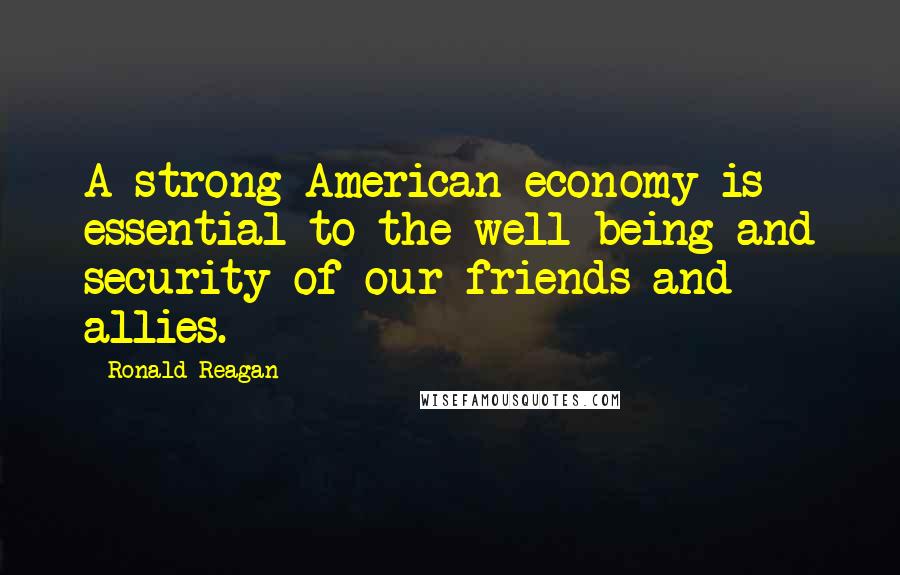 Ronald Reagan Quotes: A strong American economy is essential to the well-being and security of our friends and allies.