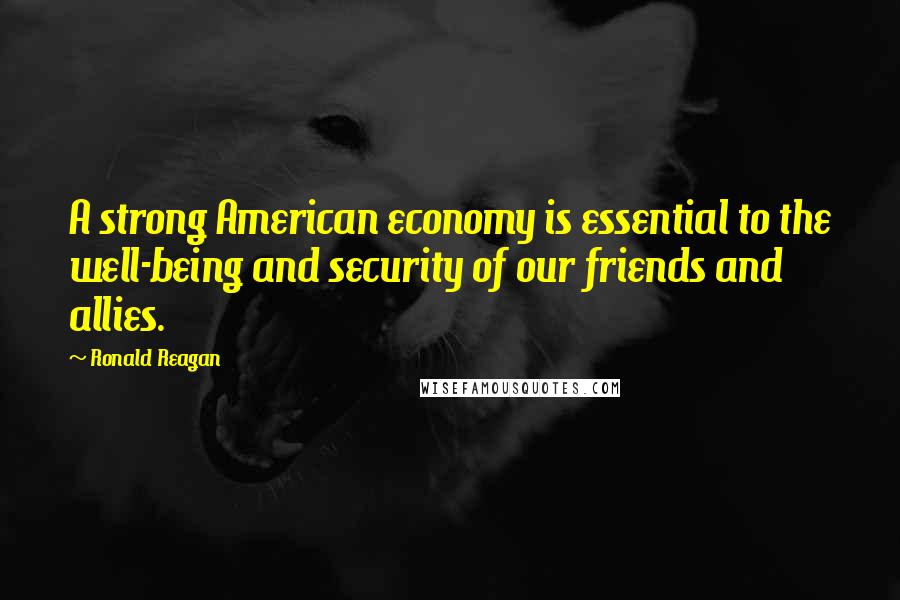 Ronald Reagan Quotes: A strong American economy is essential to the well-being and security of our friends and allies.