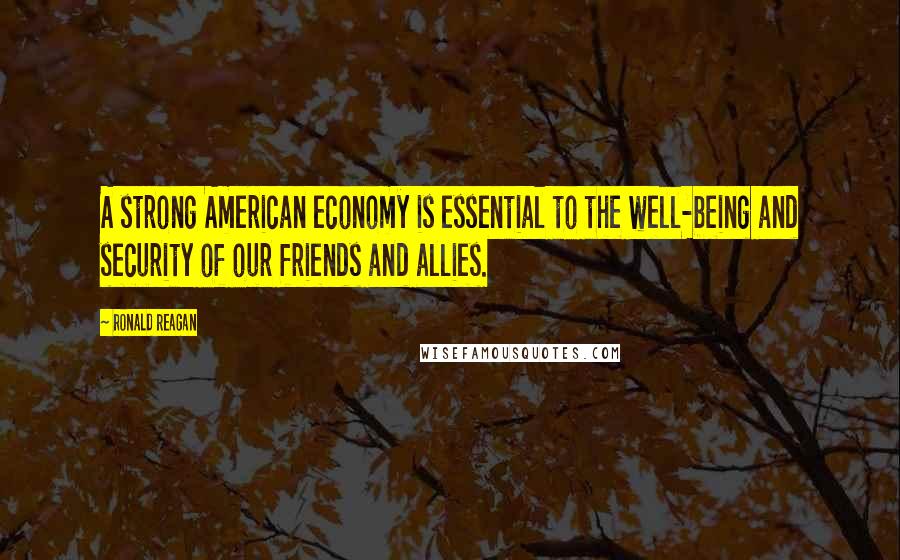 Ronald Reagan Quotes: A strong American economy is essential to the well-being and security of our friends and allies.