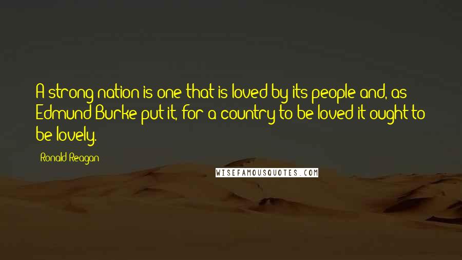 Ronald Reagan Quotes: A strong nation is one that is loved by its people and, as Edmund Burke put it, for a country to be loved it ought to be lovely.